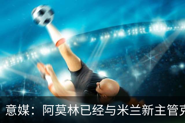 意媒：阿莫林已经与米兰新主管克勒舍取得了联系，双方很合拍