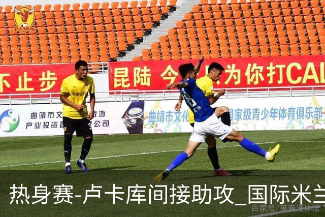 热身赛-卢卡库间接助攻 国际米兰2球落后2-2追平